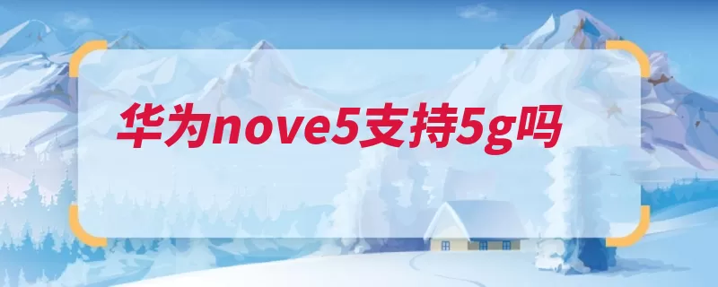 华为nove5支持5g吗（麒麟华为处理器主）