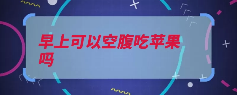 早上可以空腹吃苹果吗（苹果营养价值早上）