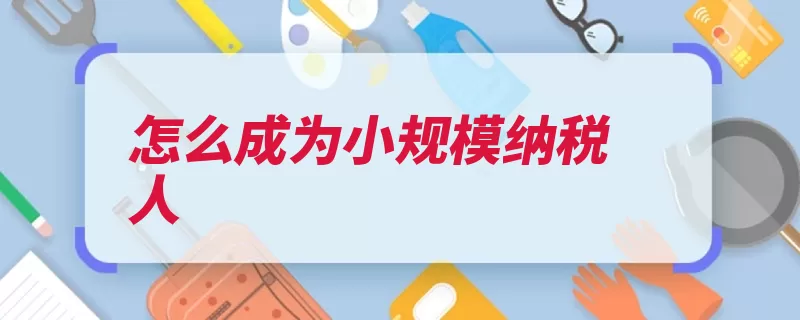 怎么成为小规模纳税人（企业小规模一般纳）