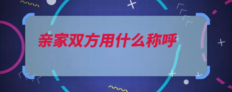 亲家双方用什么称呼（亲家称呼就可以亲）