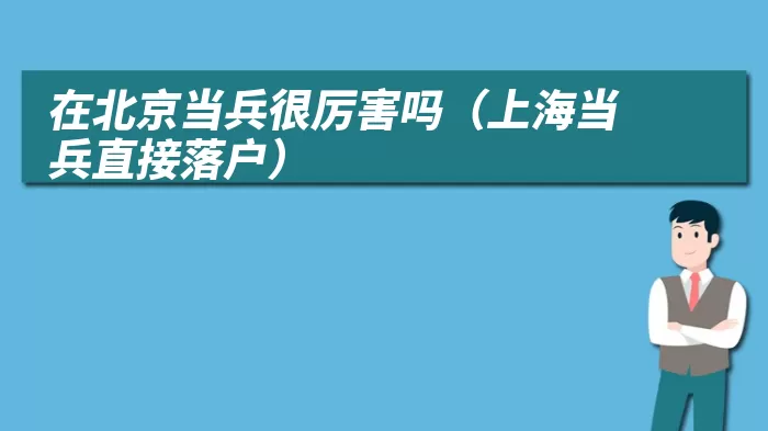 在北京当兵很厉害吗（上海当兵直接落户）