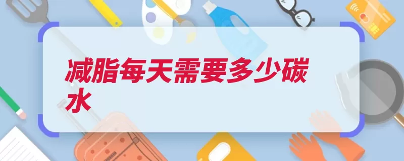 减脂每天需要多少碳水（碳水化合物营养素）