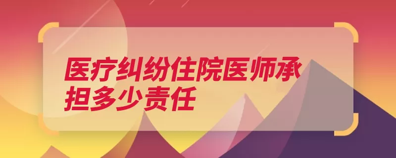 医疗纠纷住院医师承担多少责任（医疗纠纷医疗事故）