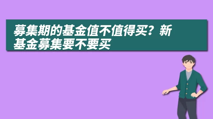 募集期的基金值不值得买？新基金募集要不要买