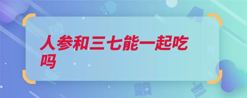 人参和三七能一起吃吗（人参胆固醇每日冲）