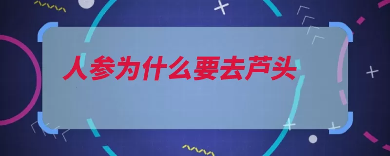 人参为什么要去芦头（人参人体林下叶片）