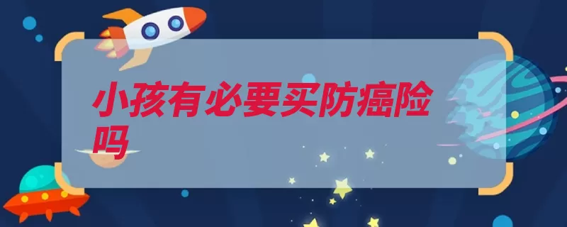 小孩有必要买防癌险吗（防癌癌症小孩越来）