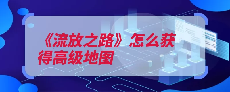 《流放之路》怎么获得高级地图（地图灾变高级所示）