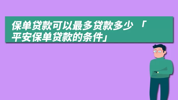 保单贷款可以最多贷款多少 「平安保单贷款的条件」