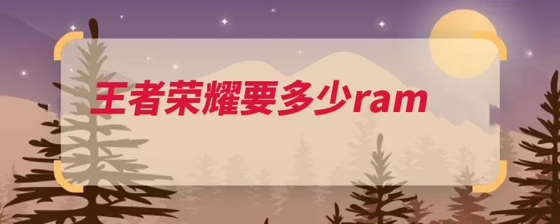 王者荣耀要多少ram（存储器存取主存单）