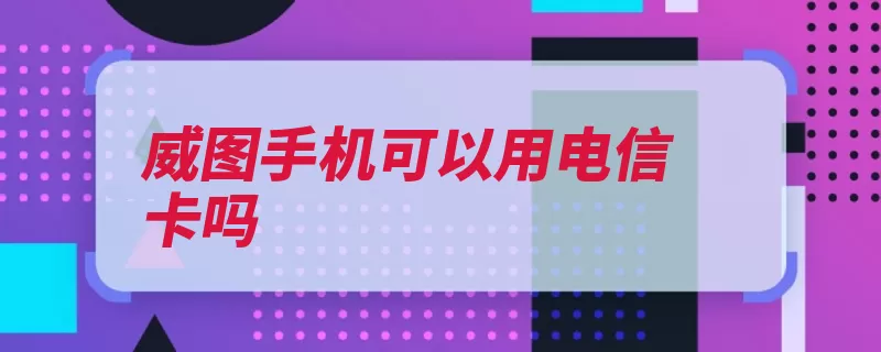 威图手机可以用电信卡吗（诺基亚联通手机电）