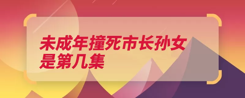 未成年撞死市长孙女是第几集（交通警察该剧田野）