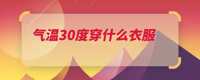 气温30度穿什么衣服（温度都有短衫热点）