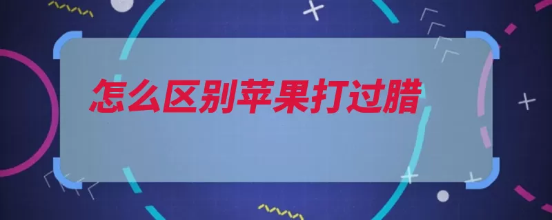 怎么区别苹果打过腊（苹果表面水果食用）