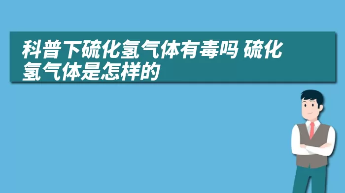 科普下硫化氢气体有毒吗 硫化氢气体是怎样的