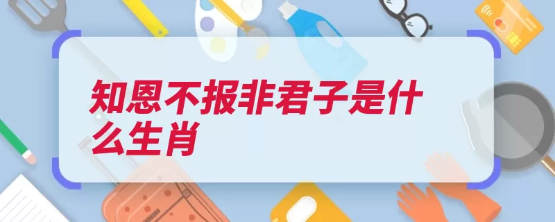 知恩不报非君子是什么生肖（的人不报生肖是一）