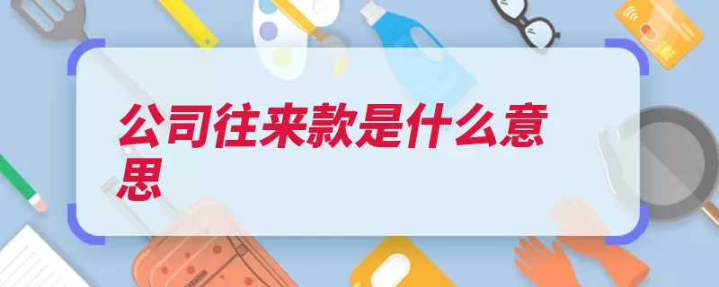 公司往来款是什么意思（往来企业账务是指）