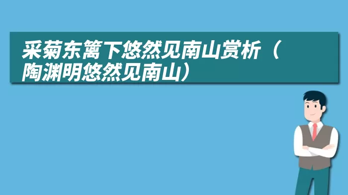 采菊东篱下悠然见南山赏析（陶渊明悠然见南山）