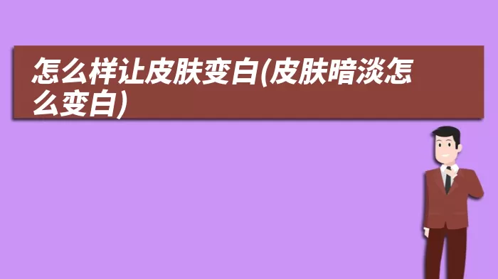 怎么样让皮肤变白(皮肤暗淡怎么变白)