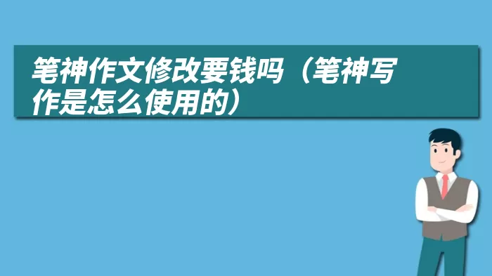 笔神作文修改要钱吗（笔神写作是怎么使用的）