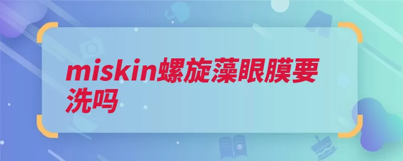 miskin螺旋藻眼膜要洗吗（眼膜这款完后用完）