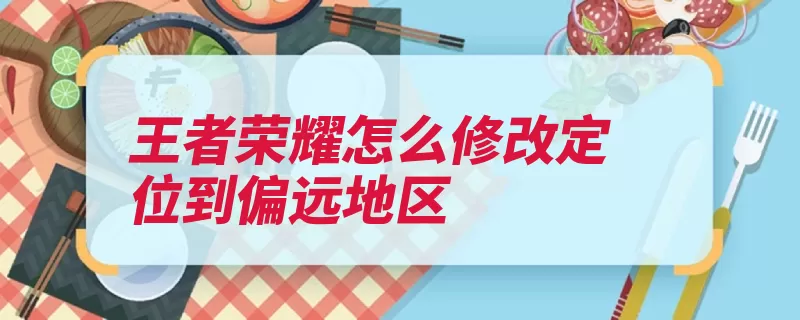 王者荣耀怎么修改定位到偏远地区（荣耀战区王者位置）