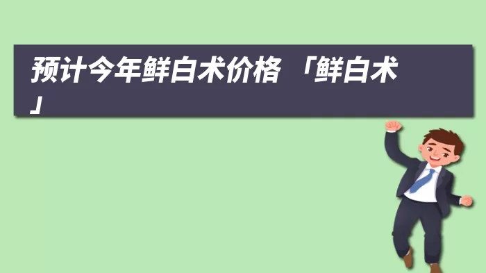 预计今年鲜白术价格 「鲜白术」
