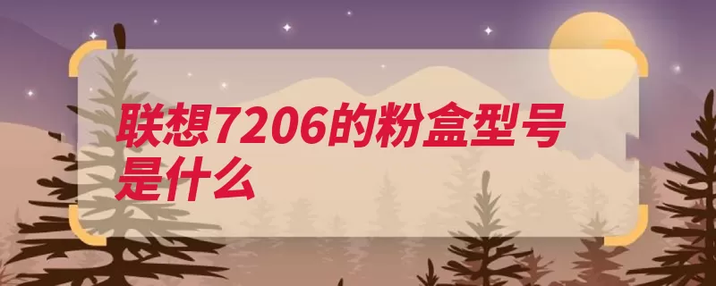 联想7206的粉盒型号是什么（硒鼓型号墨粉粉盒）