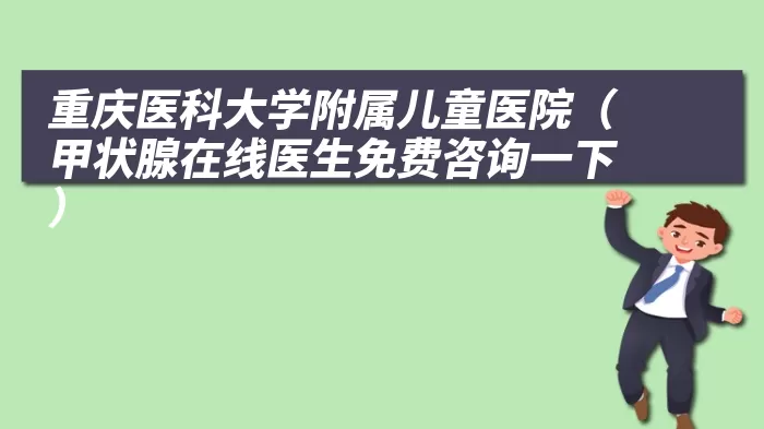 重庆医科大学附属儿童医院（甲状腺在线医生免费咨询一下）