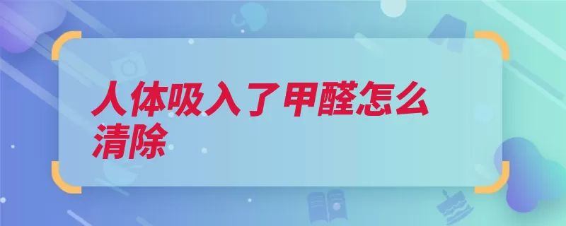 人体吸入了甲醛怎么清除（甲醛吸入人体排出）