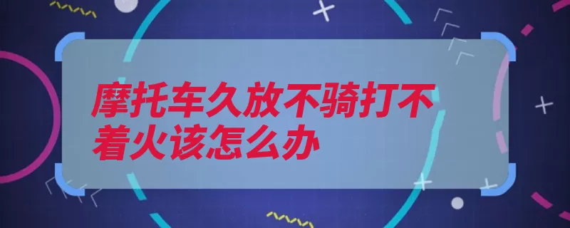 摩托车久放不骑打不着火该怎么办（着火火花塞化油器）