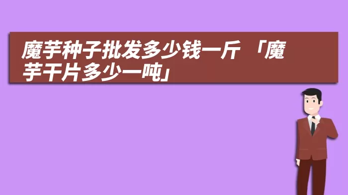 魔芋种子批发多少钱一斤 「魔芋干片多少一吨」
