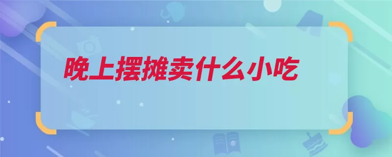 晚上摆摊卖什么小吃（烧烤食物臭豆腐传）