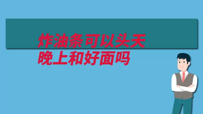 炸油条可以头天晚上和好面吗（油条头天和好晚上）