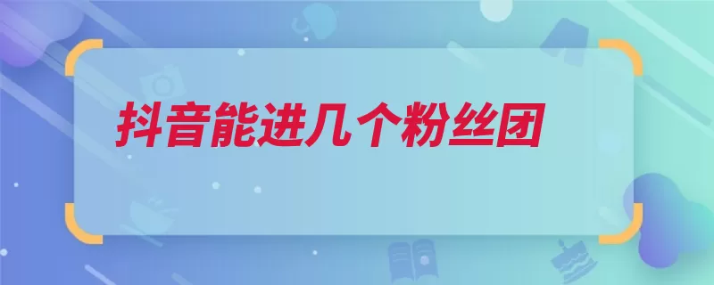 抖音能进几个粉丝团（视频用户可以通过）