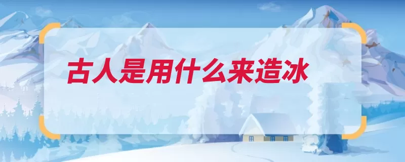 古人是用什么来造冰（冰块冰窖冰箱人是）