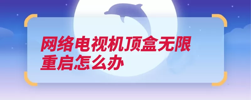 网络电视机顶盒无限重启怎么办（机顶盒解决方法自）
