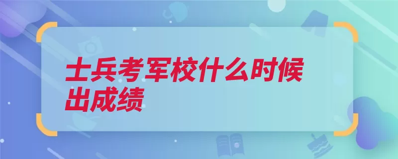 士兵考军校什么时候出成绩（士兵考生英语招收）