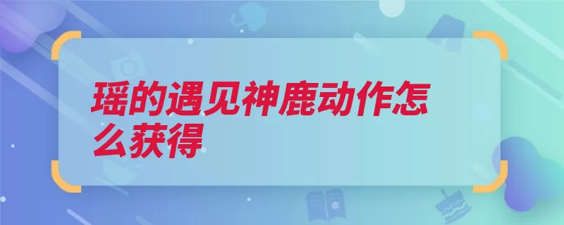 瑶的遇见神鹿动作怎么获得（遇见动作拥有个性）