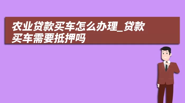 农业贷款买车怎么办理_贷款买车需要抵押吗