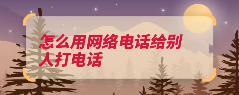 怎么用网络电话给别人打电话（的人打开网络电话）