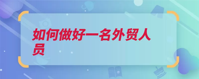 如何做好一名外贸人员（礼仪能力语言外贸）