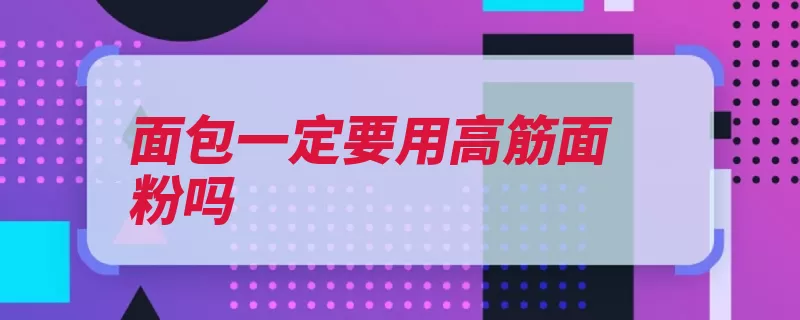 面包一定要用高筋面粉吗（面粉面包制作蛋白）