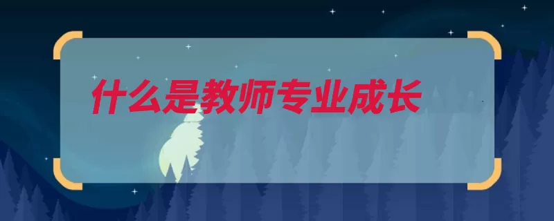 什么是教师专业成长（专业教师成长知识）
