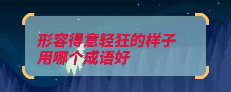 形容得意轻狂的样子用哪个成语好（例句目中无人形容）