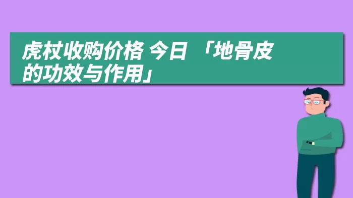 虎杖收购价格 今日 「地骨皮的功效与作用」