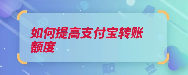 如何提高支付宝转账额度（转账万元额度限额）