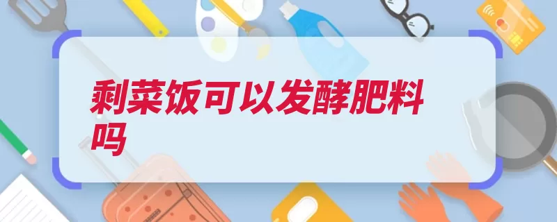 剩菜饭可以发酵肥料吗（发酵剩菜剩饭肥料）