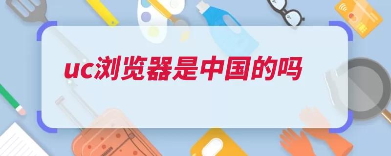uc浏览器是中国的吗（浏览器中国阅读体）
