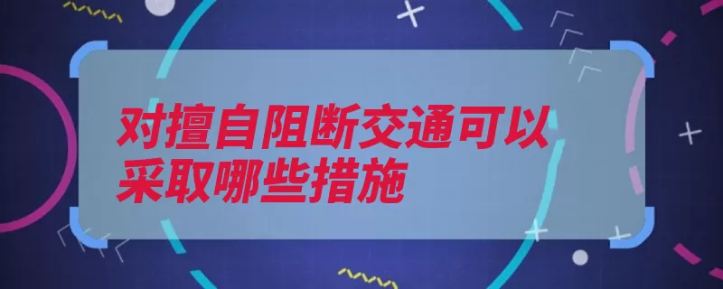 对擅自阻断交通可以采取哪些措施（交通阻断拦截罚款）